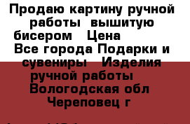 Продаю картину ручной работы, вышитую бисером › Цена ­ 1 000 - Все города Подарки и сувениры » Изделия ручной работы   . Вологодская обл.,Череповец г.